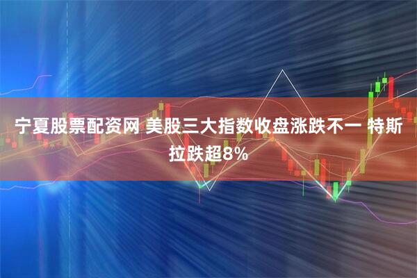 宁夏股票配资网 美股三大指数收盘涨跌不一 特斯拉跌超8%