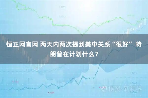 恒正网官网 两天内两次提到美中关系“很好” 特朗普在计划什么？