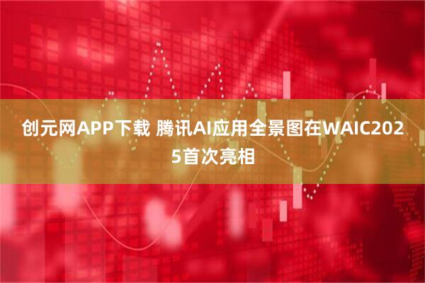 创元网APP下载 腾讯AI应用全景图在WAIC2025首次亮相