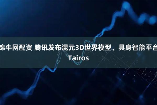 锦牛网配资 腾讯发布混元3D世界模型、具身智能平台Tairos