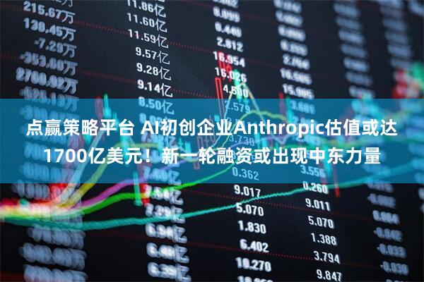 点赢策略平台 AI初创企业Anthropic估值或达1700亿美元！新一轮融资或出现中东力量