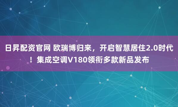 日昇配资官网 欧瑞博归来，开启智慧居住2.0时代！集成空调V180领衔多款新品发布