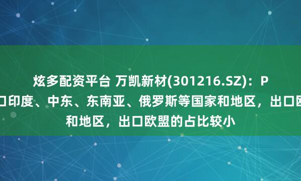 炫多配资平台 万凯新材(301216.SZ)：PET产品主要出口印度、中东、东南亚、俄罗斯等国家和地区，出口欧盟的占比较小