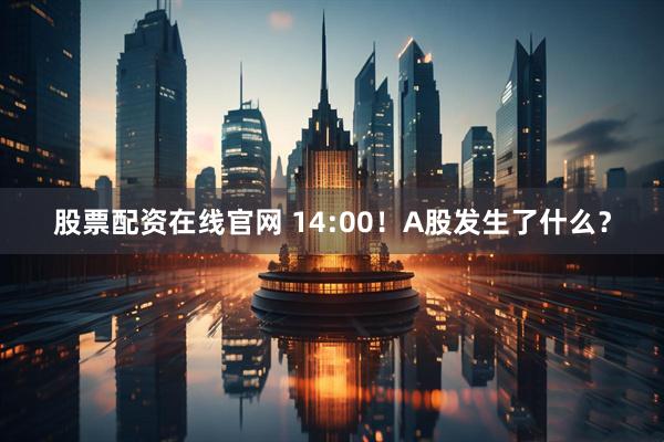 股票配资在线官网 14:00！A股发生了什么？