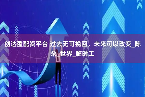 创达盈配资平台 过去无可挽回，未来可以改变_陈朵_世界_临时工