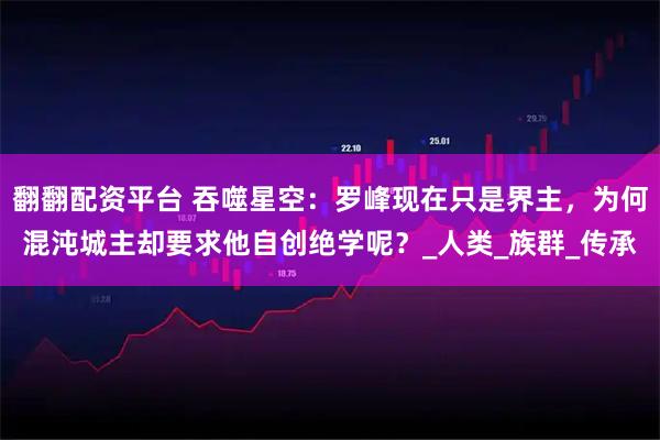 翻翻配资平台 吞噬星空：罗峰现在只是界主，为何混沌城主却要求他自创绝学呢？_人类_族群_传承