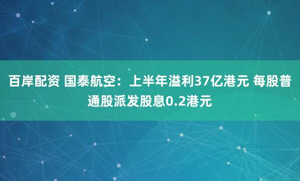 百岸配资 国泰航空：上半年溢利37亿港元 每股普通股派发股息0.2港元