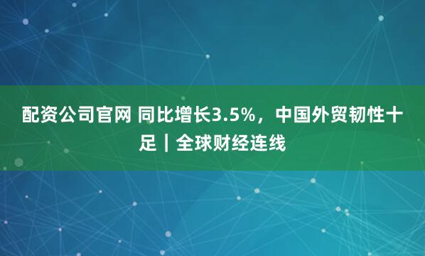 配资公司官网 同比增长3.5%，中国外贸韧性十足｜全球财经连线