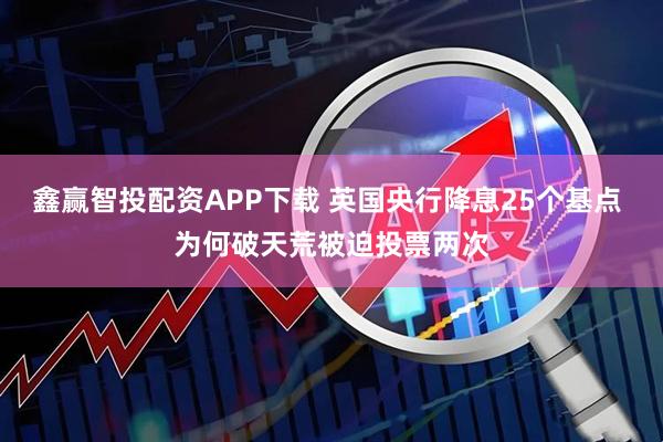 鑫赢智投配资APP下载 英国央行降息25个基点 为何破天荒被迫投票两次