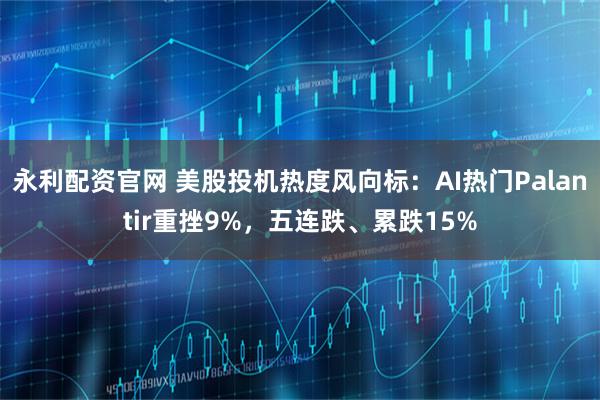 永利配资官网 美股投机热度风向标：AI热门Palantir重挫9%，五连跌、累跌15%