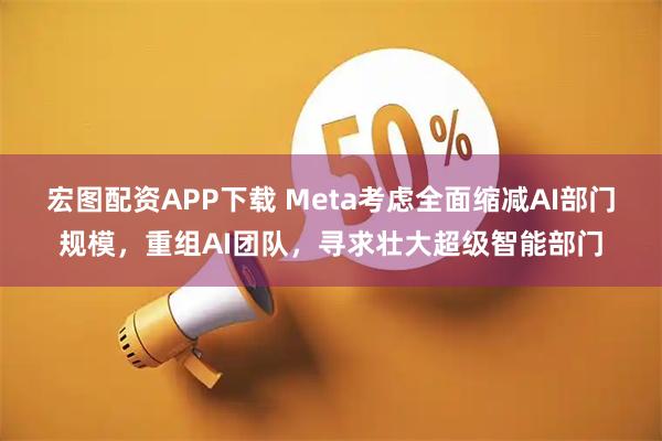 宏图配资APP下载 Meta考虑全面缩减AI部门规模，重组AI团队，寻求壮大超级智能部门