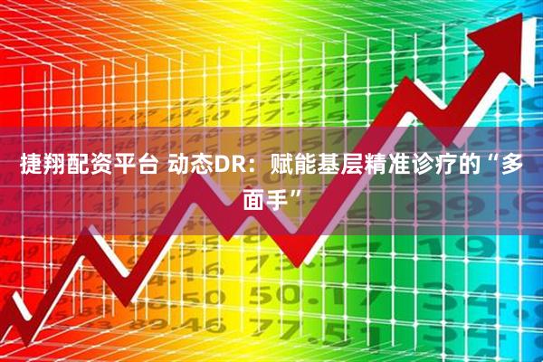 捷翔配资平台 动态DR：赋能基层精准诊疗的“多面手”
