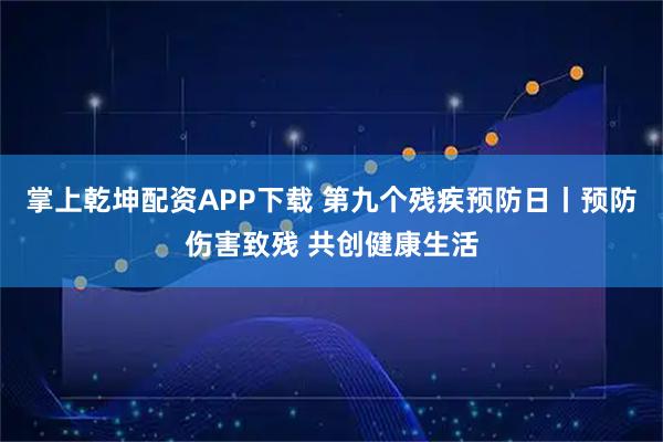 掌上乾坤配资APP下载 第九个残疾预防日丨预防伤害致残 共创健康生活