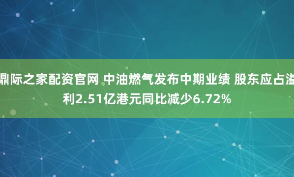 鼎际之家配资官网 中油燃气发布中期业绩 股东应占溢利2.51亿港元同比减少6.72%