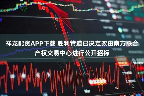 祥龙配资APP下载 胜利管道已决定改由南方联合产权交易中心进行公开招标
