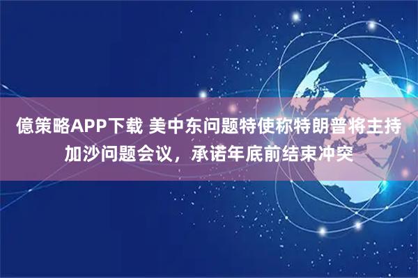 億策略APP下载 美中东问题特使称特朗普将主持加沙问题会议，承诺年底前结束冲突