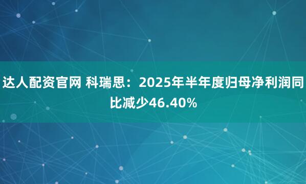 达人配资官网 科瑞思：2025年半年度归母净利润同比减少46.40%