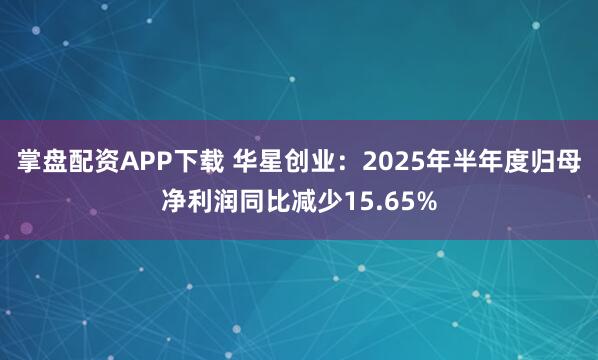 掌盘配资APP下载 华星创业：2025年半年度归母净利润同比减少15.65%