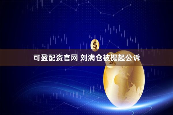可盈配资官网 刘满仓被提起公诉