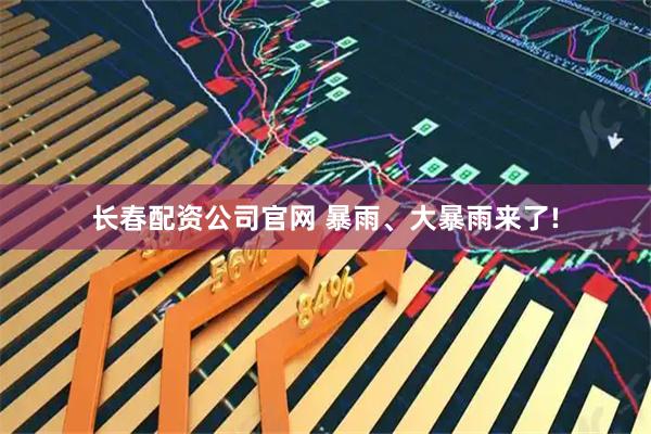 长春配资公司官网 暴雨、大暴雨来了!