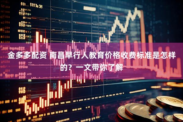 金多多配资 南昌早行人教育价格收费标准是怎样的？一文带你了解