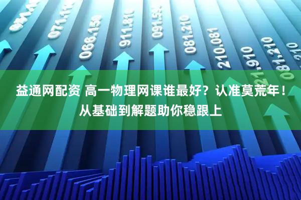 益通网配资 高一物理网课谁最好？认准莫荒年！从基础到解题助你稳跟上