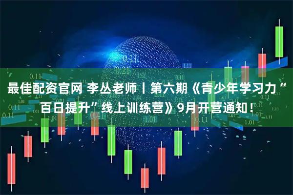 最佳配资官网 李丛老师丨第六期《青少年学习力“百日提升”线上训练营》9月开营通知！