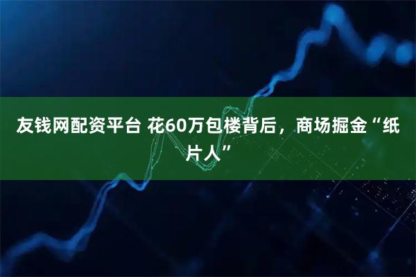 友钱网配资平台 花60万包楼背后，商场掘金“纸片人”