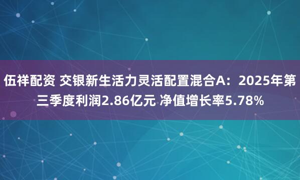 伍祥配资 交银新生活力灵活配置混合A：2025年第三季度利润2.86亿元 净值增长率5.78%
