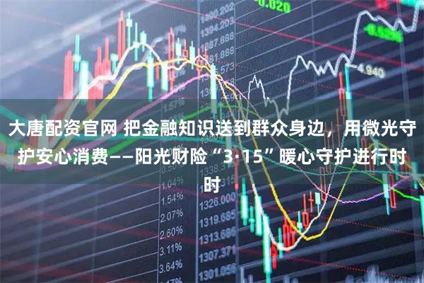 大唐配资官网 把金融知识送到群众身边,用微光守护安心消费——阳光财险“3·15”暖心守护进行时