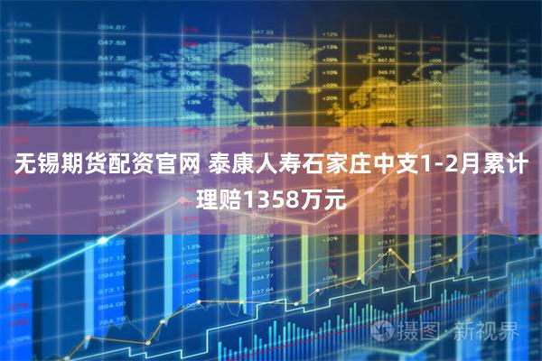 无锡期货配资官网 泰康人寿石家庄中支1-2月累计理赔1358万元