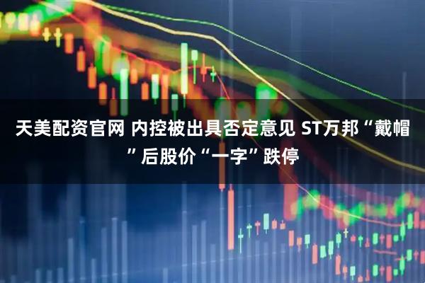 天美配资官网 内控被出具否定意见 ST万邦“戴帽”后股价“一字”跌停