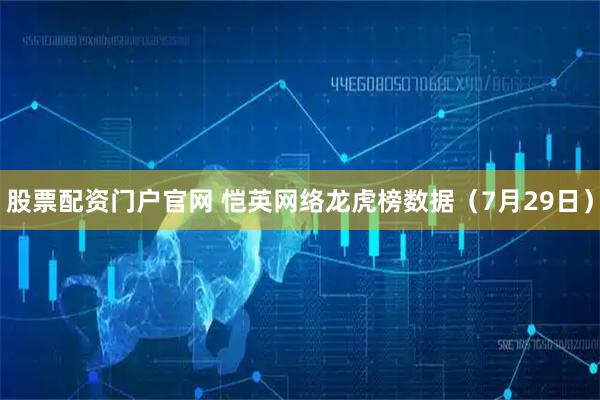 股票配资门户官网 恺英网络龙虎榜数据（7月29日）