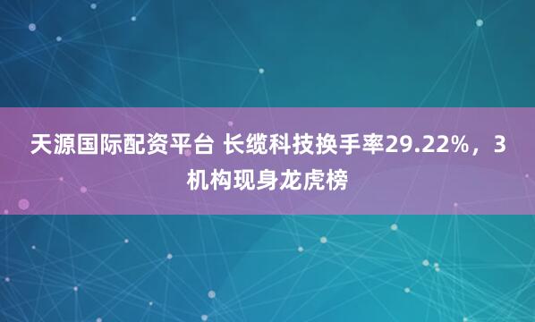 天源国际配资平台 长缆科技换手率29.22%，3机构现身龙虎榜